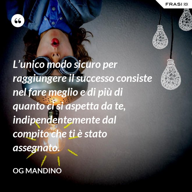 L’unico modo sicuro per raggiungere il successo consiste nel fare meglio e di più di quanto ci si aspetta da te, indipendentemente dal compito che ti è stato assegnato. - Og Mandino