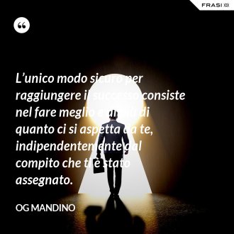 L’unico modo sicuro per raggiungere il successo consiste nel fare meglio e di più di quanto ci si aspetta da te, indipendentemente dal compito che ti è stato assegnato. - Og Mandino