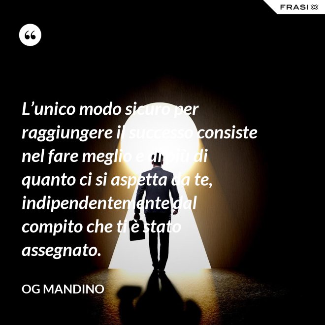 L’unico modo sicuro per raggiungere il successo consiste nel fare meglio e di più di quanto ci si aspetta da te, indipendentemente dal compito che ti è stato assegnato. - Og Mandino