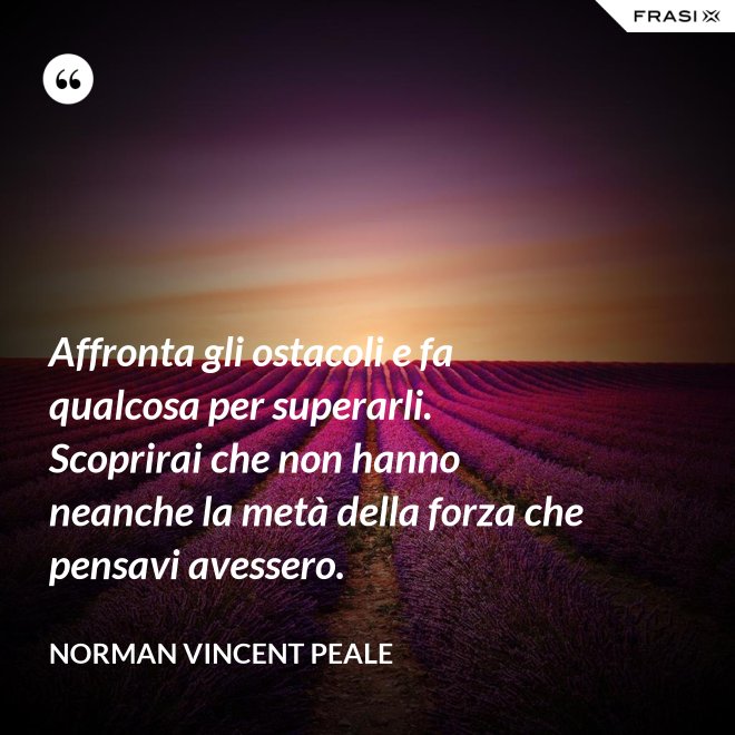 Affronta gli ostacoli e fa qualcosa per superarli. Scoprirai che non hanno neanche la metà della forza che pensavi avessero. - Norman Vincent Peale