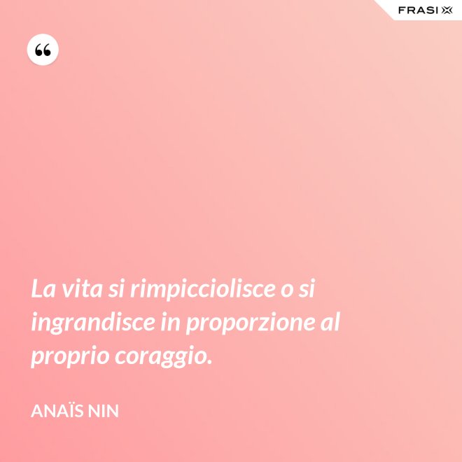 La vita si rimpicciolisce o si ingrandisce in proporzione al proprio coraggio. - Anaïs Nin