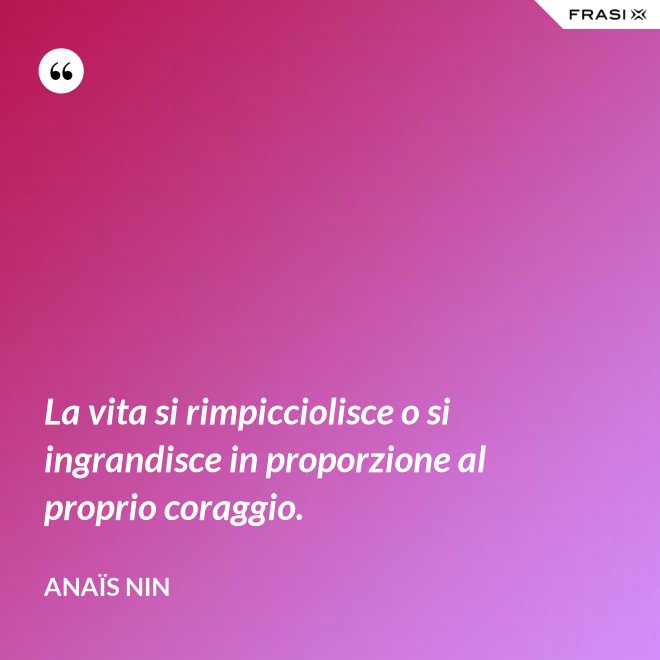 La vita si rimpicciolisce o si ingrandisce in proporzione al proprio coraggio. - Anaïs Nin