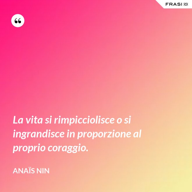 La vita si rimpicciolisce o si ingrandisce in proporzione al proprio coraggio. - Anaïs Nin
