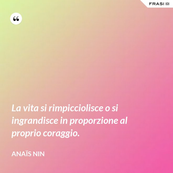 La vita si rimpicciolisce o si ingrandisce in proporzione al proprio coraggio. - Anaïs Nin