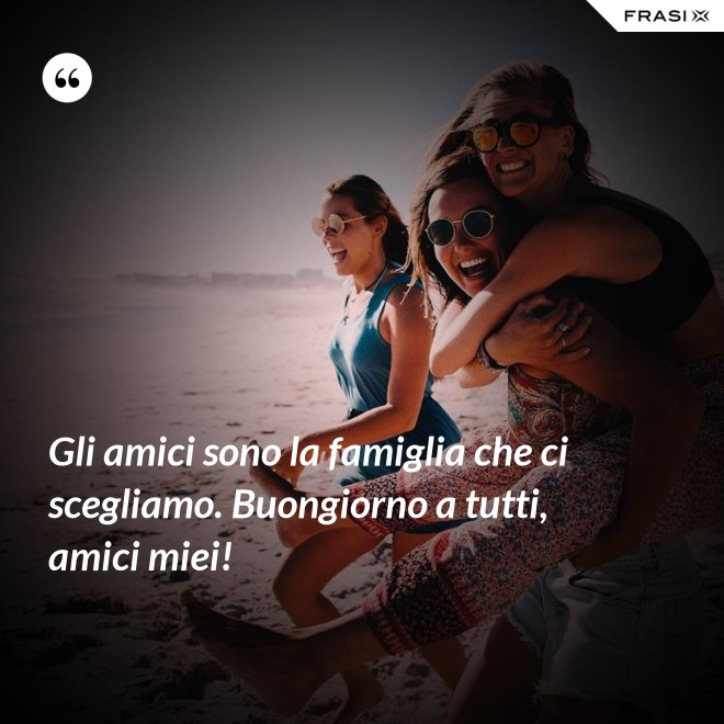 Gli amici sono la famiglia che ci scegliamo. Buongiorno a tutti, amici miei! - Anonimo