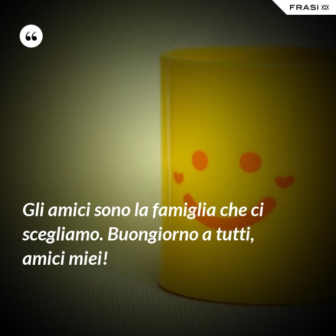 Gli amici sono la famiglia che ci scegliamo. Buongiorno a tutti, amici miei! - Anonimo