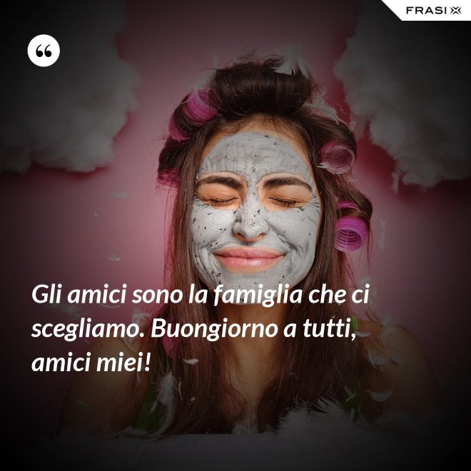 Gli amici sono la famiglia che ci scegliamo. Buongiorno a tutti, amici miei! - Anonimo