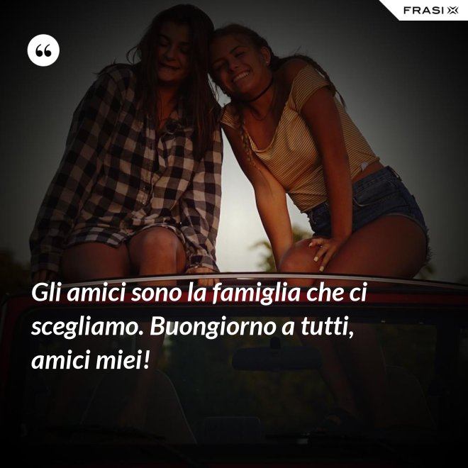 Gli amici sono la famiglia che ci scegliamo. Buongiorno a tutti, amici miei! - Anonimo