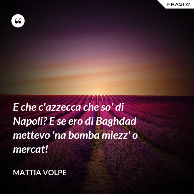 E che c'azzecca che so' di Napoli? E se ero di Baghdad mettevo 'na bomba miezz' o mercat! - Mattia Volpe