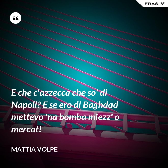 E che c'azzecca che so' di Napoli? E se ero di Baghdad mettevo 'na bomba miezz' o mercat! - Mattia Volpe