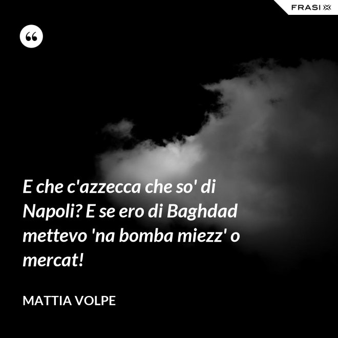 E che c'azzecca che so' di Napoli? E se ero di Baghdad mettevo 'na bomba miezz' o mercat! - Mattia Volpe