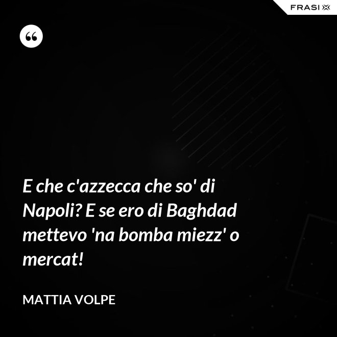 E che c'azzecca che so' di Napoli? E se ero di Baghdad mettevo 'na bomba miezz' o mercat! - Mattia Volpe