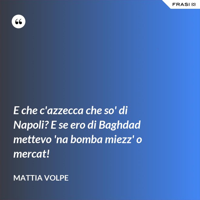 E che c'azzecca che so' di Napoli? E se ero di Baghdad mettevo 'na bomba miezz' o mercat! - Mattia Volpe