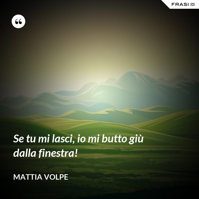 Se tu mi lasci, io mi butto giù dalla finestra! - Mattia Volpe