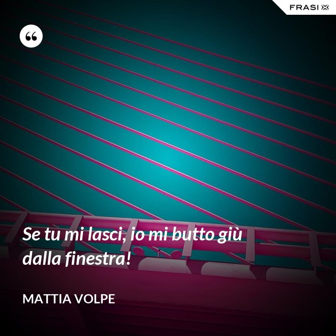 Se tu mi lasci, io mi butto giù dalla finestra! - Mattia Volpe