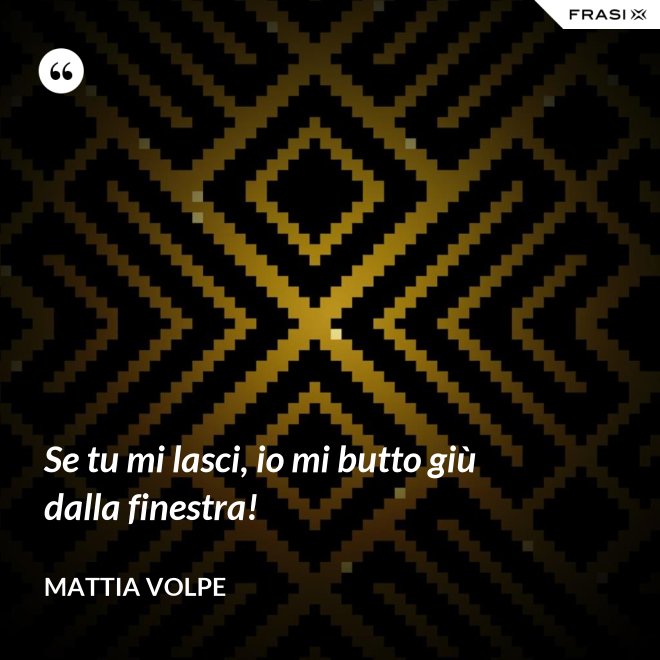 Se tu mi lasci, io mi butto giù dalla finestra! - Mattia Volpe