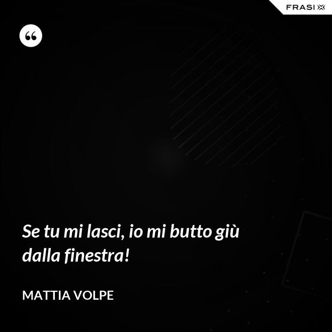Se tu mi lasci, io mi butto giù dalla finestra! - Mattia Volpe