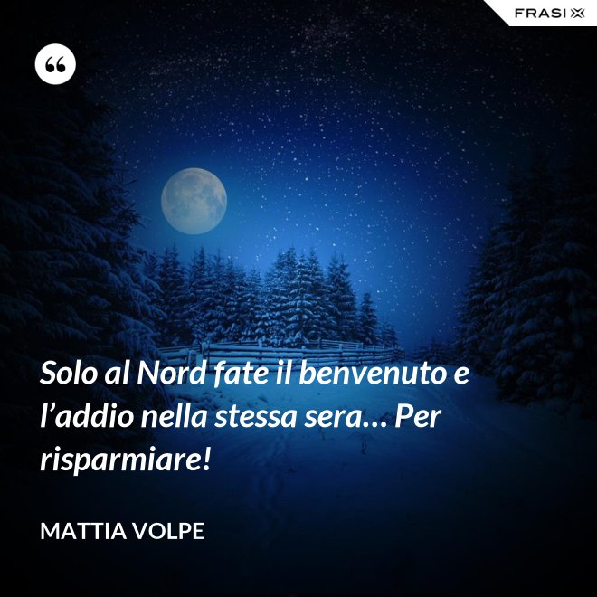 Solo al Nord fate il benvenuto e l’addio nella stessa sera… Per risparmiare! - Mattia Volpe