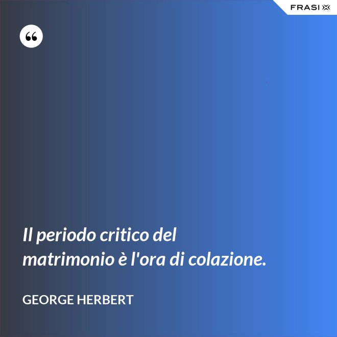 Il periodo critico del matrimonio è l'ora di colazione. - George Herbert