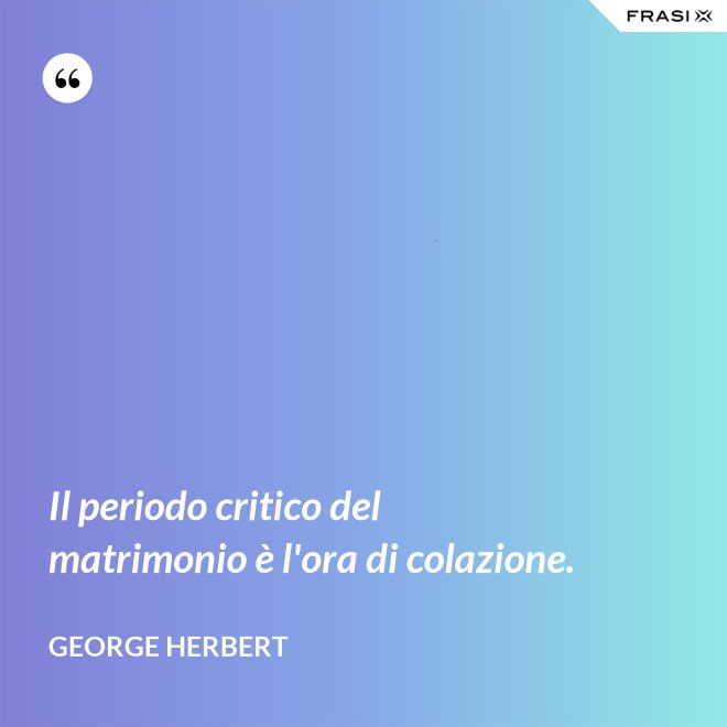 Il periodo critico del matrimonio è l'ora di colazione. - George Herbert