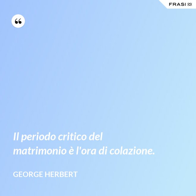Il periodo critico del matrimonio è l'ora di colazione. - George Herbert
