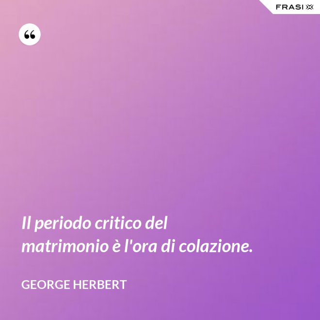 Il periodo critico del matrimonio è l'ora di colazione. - George Herbert
