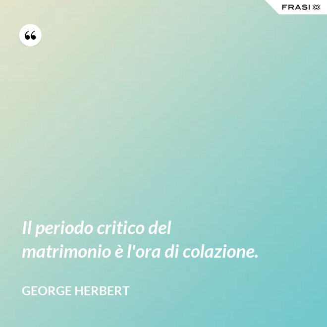 Il periodo critico del matrimonio è l'ora di colazione. - George Herbert