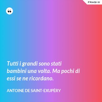 Tutti i grandi sono stati bambini una volta. Ma pochi di essi se ne ricordano. - Antoine de Saint-Exupèry