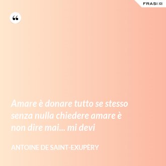 Amare è donare tutto se stesso senza nulla chiedere amare è non dire mai... mi devi - Antoine de Saint-Exupèry