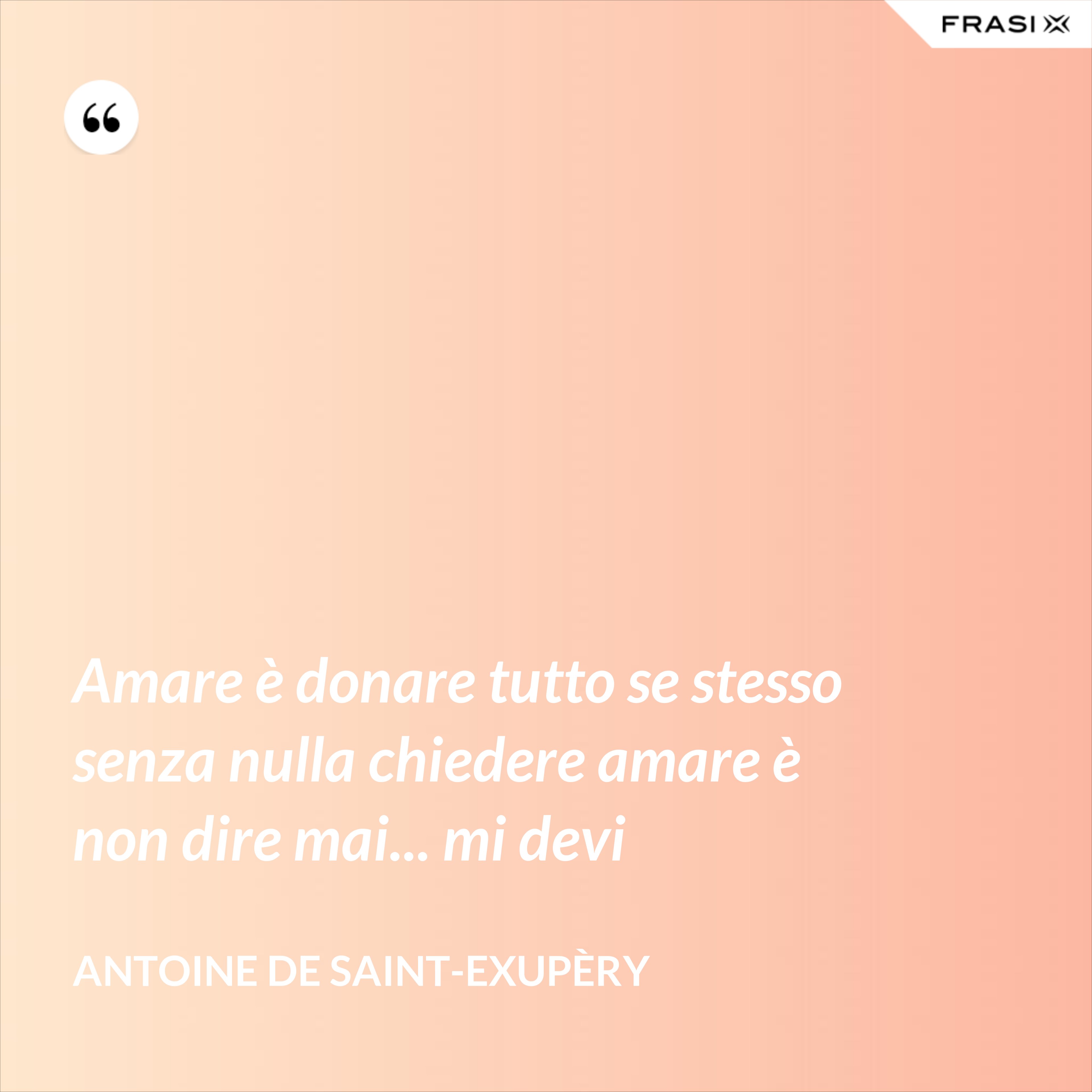Amare è donare tutto se stesso senza nulla chiedere amare è non dire mai... mi devi - Antoine de Saint-Exupèry