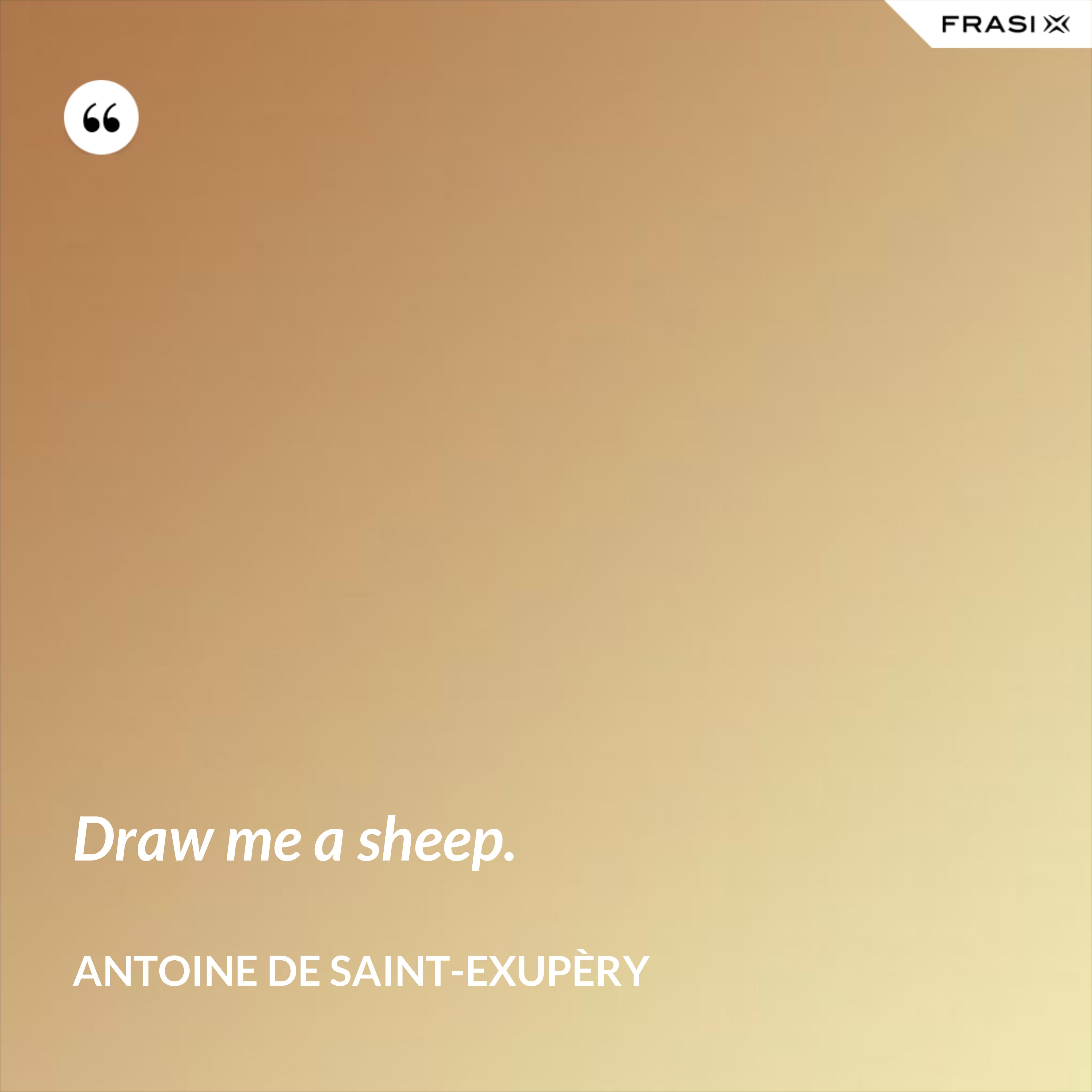Draw me a sheep. - Antoine de Saint-Exupèry
