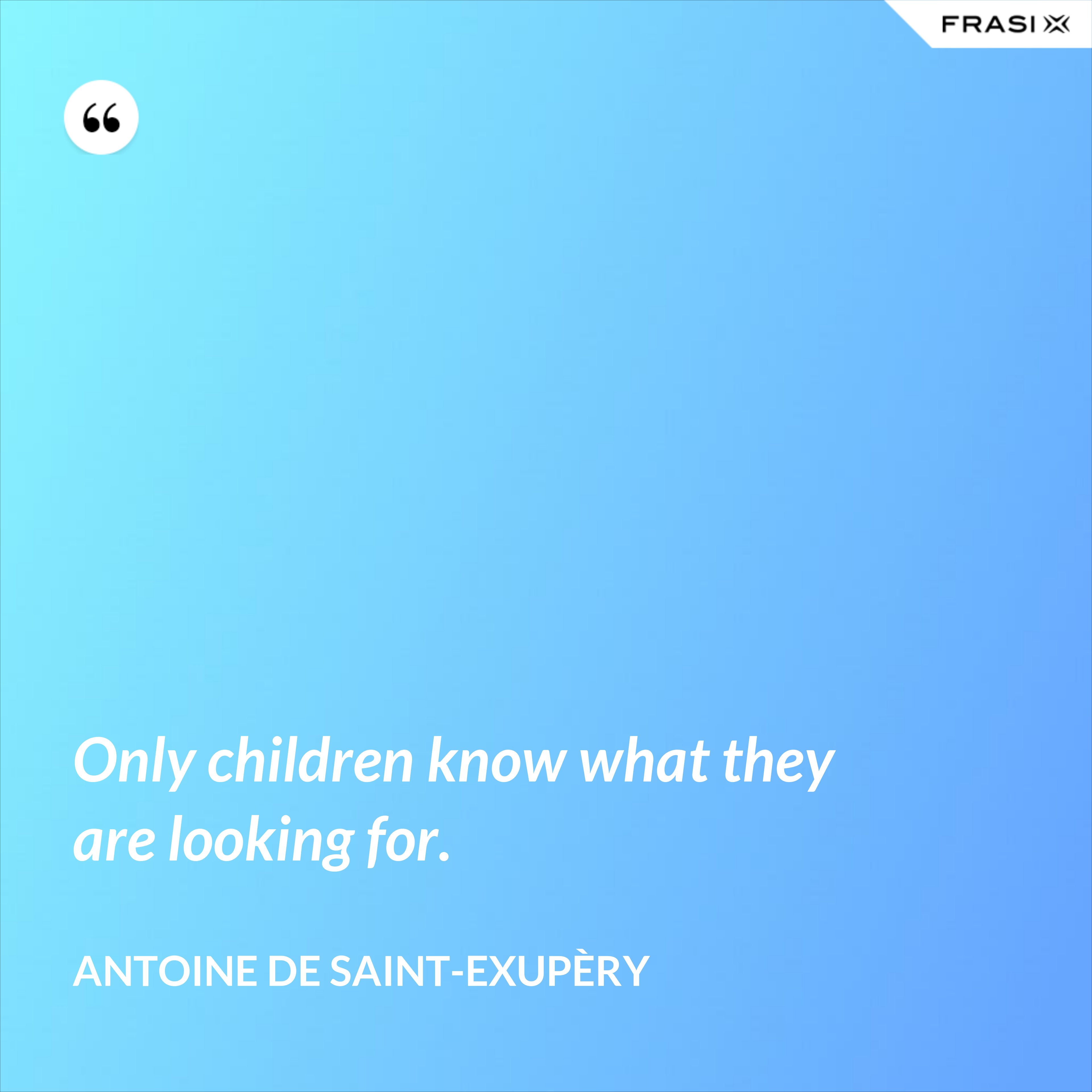 Only children know what they are looking for. - Antoine de Saint-Exupèry