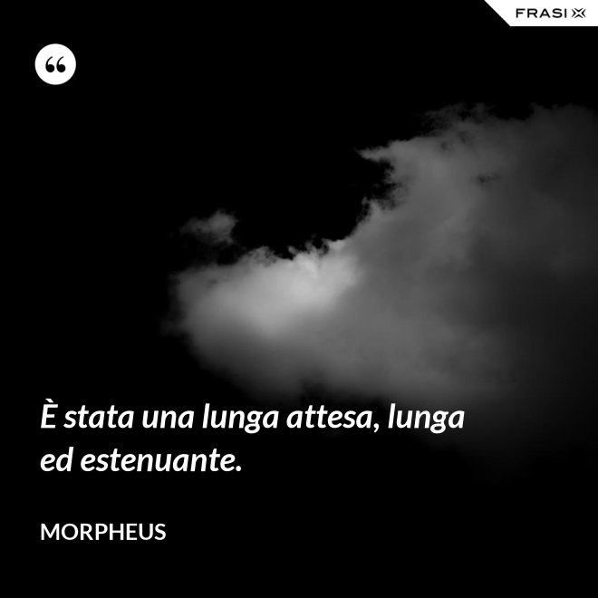 È stata una lunga attesa, lunga ed estenuante. - Morpheus