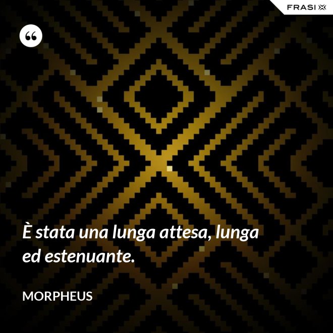 È stata una lunga attesa, lunga ed estenuante. - Morpheus