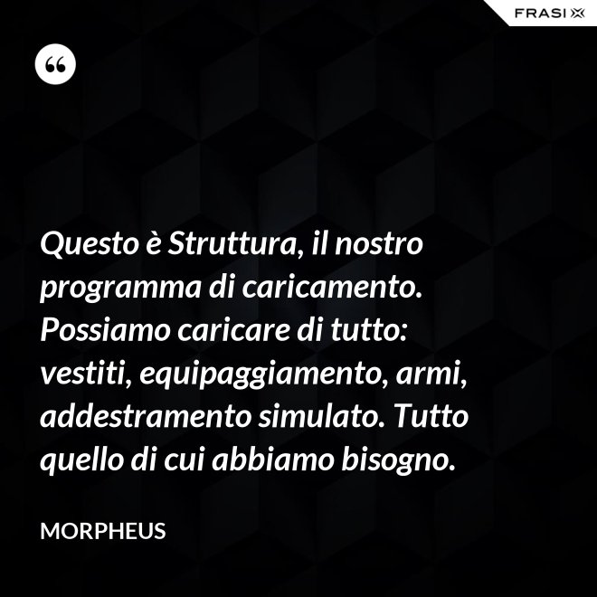 Questo è Struttura, il nostro programma di caricamento. Possiamo caricare di tutto: vestiti, equipaggiamento, armi, addestramento simulato. Tutto quello di cui abbiamo bisogno. - Morpheus