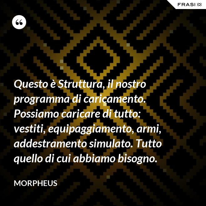 Questo è Struttura, il nostro programma di caricamento. Possiamo caricare di tutto: vestiti, equipaggiamento, armi, addestramento simulato. Tutto quello di cui abbiamo bisogno. - Morpheus
