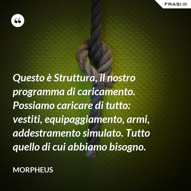 Questo è Struttura, il nostro programma di caricamento. Possiamo caricare di tutto: vestiti, equipaggiamento, armi, addestramento simulato. Tutto quello di cui abbiamo bisogno. - Morpheus