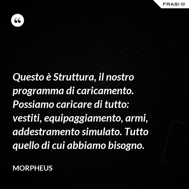 Questo è Struttura, il nostro programma di caricamento. Possiamo caricare di tutto: vestiti, equipaggiamento, armi, addestramento simulato. Tutto quello di cui abbiamo bisogno. - Morpheus