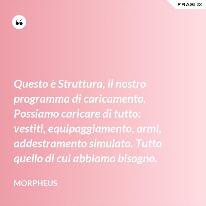 Questo è Struttura, il nostro programma di caricamento. Possiamo caricare di tutto: vestiti, equipaggiamento, armi, addestramento simulato. Tutto quello di cui abbiamo bisogno. - Morpheus