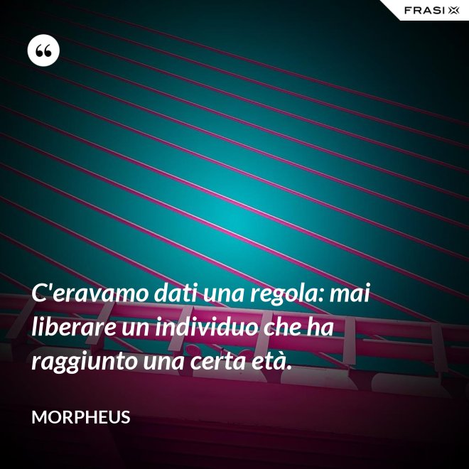 C'eravamo dati una regola: mai liberare un individuo che ha raggiunto una certa età. - Morpheus