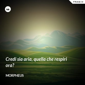 Credi sia aria, quella che respiri ora? - Morpheus