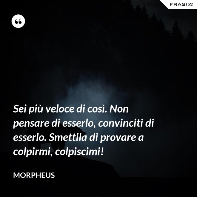 Sei più veloce di così. Non pensare di esserlo, convinciti di esserlo. Smettila di provare a colpirmi, colpiscimi! - Morpheus