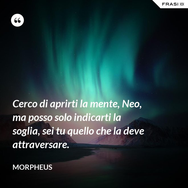 Cerco di aprirti la mente, Neo, ma posso solo indicarti la soglia, sei tu quello che la deve attraversare. - Morpheus
