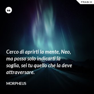 Cerco di aprirti la mente, Neo, ma posso solo indicarti la soglia, sei tu quello che la deve attraversare. - Morpheus