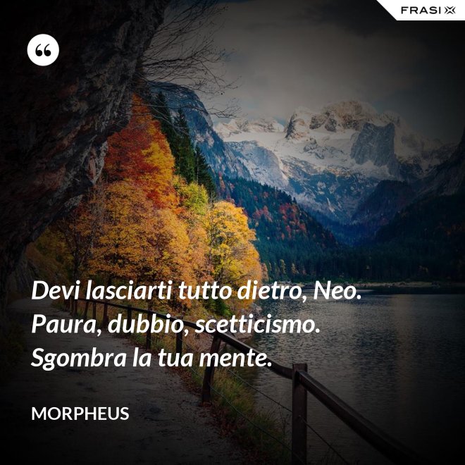 Devi lasciarti tutto dietro, Neo. Paura, dubbio, scetticismo. Sgombra la tua mente. - Morpheus
