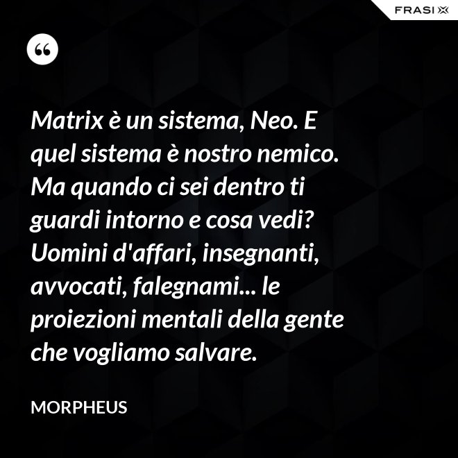 Matrix è un sistema, Neo. E quel sistema è nostro nemico. Ma quando ci sei dentro ti guardi intorno e cosa vedi? Uomini d'affari, insegnanti, avvocati, falegnami... le proiezioni mentali della gente che vogliamo salvare. - Morpheus