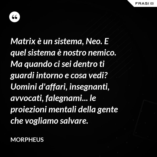 Matrix è un sistema, Neo. E quel sistema è nostro nemico. Ma quando ci sei dentro ti guardi intorno e cosa vedi? Uomini d'affari, insegnanti, avvocati, falegnami... le proiezioni mentali della gente che vogliamo salvare. - Morpheus