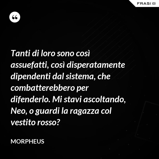 Tanti di loro sono così assuefatti, così disperatamente dipendenti dal sistema, che combatterebbero per difenderlo. Mi stavi ascoltando, Neo, o guardi la ragazza col vestito rosso? - Morpheus