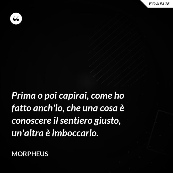 Prima o poi capirai, come ho fatto anch'io, che una cosa è conoscere il sentiero giusto, un'altra è imboccarlo. - Morpheus