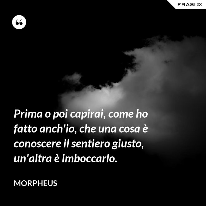Prima o poi capirai, come ho fatto anch'io, che una cosa è conoscere il sentiero giusto, un'altra è imboccarlo. - Morpheus
